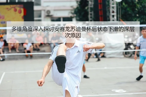 多维角度深入探讨安赛龙苏迪曼杯后状态下滑的深层次原因