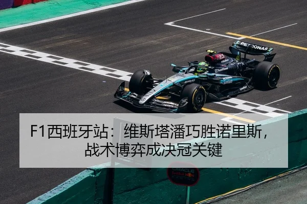 F1西班牙站：维斯塔潘巧胜诺里斯，战术博弈成决冠关键