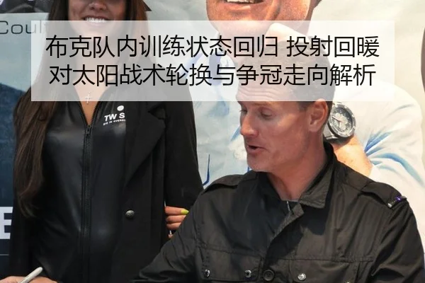 布克队内训练状态回归 投射回暖对太阳战术轮换与争冠走向解析